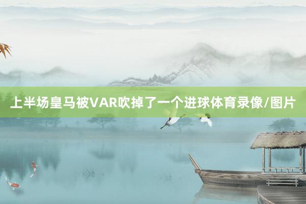 上半场皇马被VAR吹掉了一个进球体育录像/图片