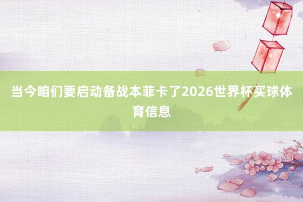 当今咱们要启动备战本菲卡了2026世界杯买球体育信息