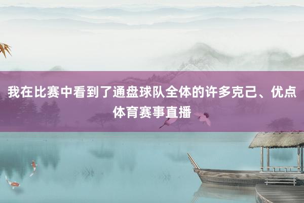 我在比赛中看到了通盘球队全体的许多克己、优点体育赛事直播