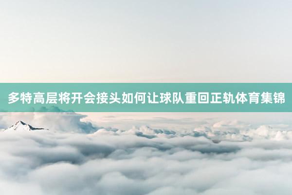 多特高层将开会接头如何让球队重回正轨体育集锦