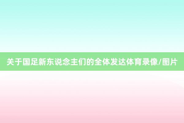 关于国足新东说念主们的全体发达体育录像/图片