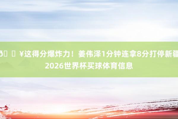 💥这得分爆炸力！姜伟泽1分钟连拿8分打停新疆2026世界杯买球体育信息