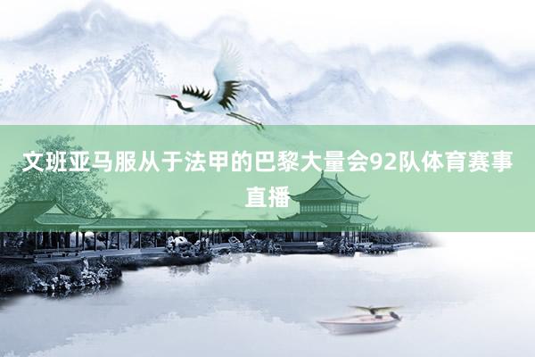 文班亚马服从于法甲的巴黎大量会92队体育赛事直播