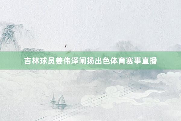 吉林球员姜伟泽阐扬出色体育赛事直播
