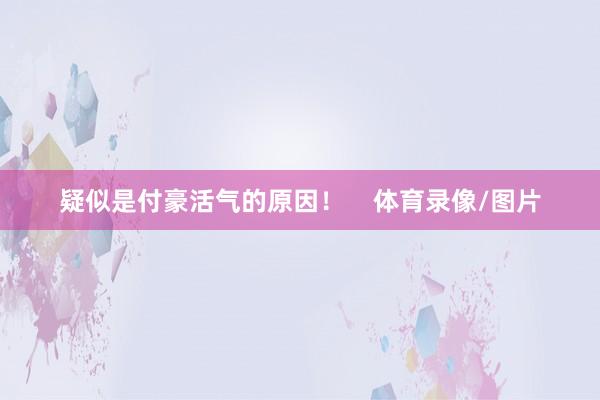 疑似是付豪活气的原因！    体育录像/图片