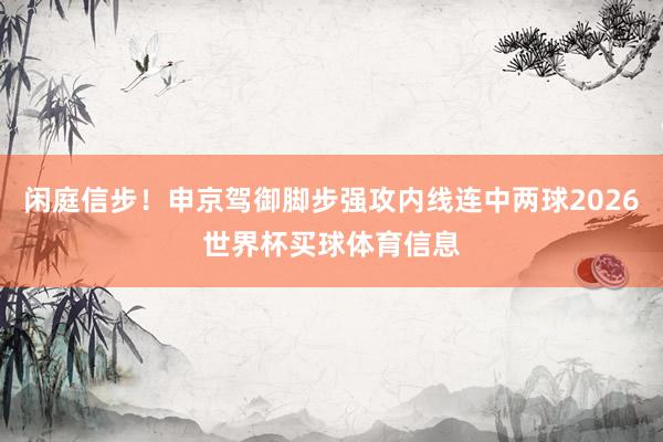 闲庭信步！申京驾御脚步强攻内线连中两球2026世界杯买球体育信息