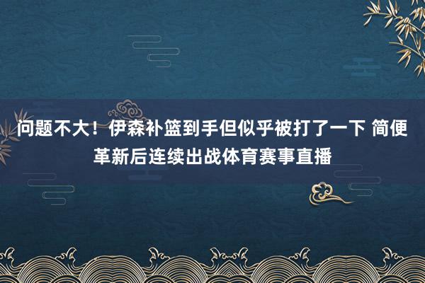问题不大！伊森补篮到手但似乎被打了一下 简便革新后连续出战体育赛事直播
