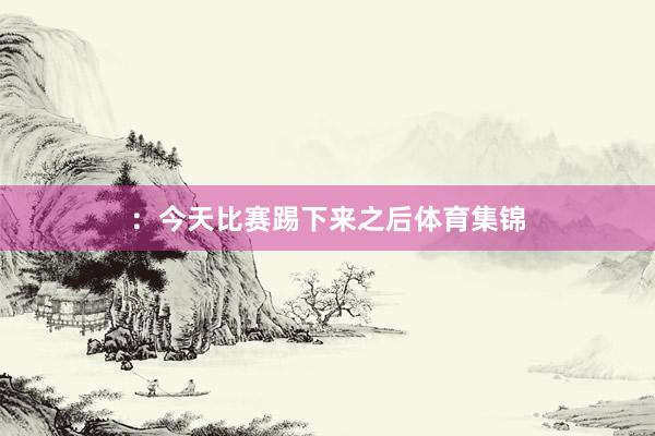 ：今天比赛踢下来之后体育集锦