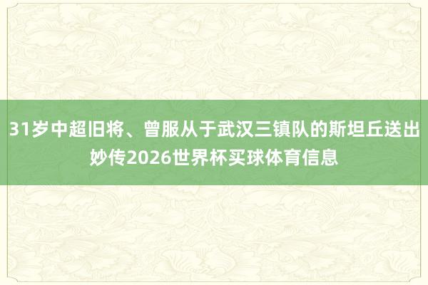 31岁中超旧将、曾服从于武汉三镇队的斯坦丘送出妙传2026世界杯买球体育信息