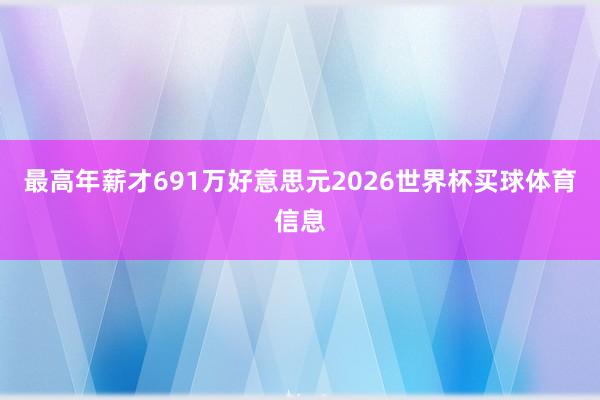 最高年薪才691万好意思元2026世界杯买球体育信息