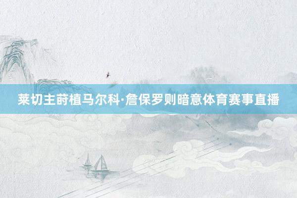 莱切主莳植马尔科·詹保罗则暗意体育赛事直播