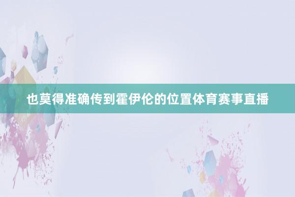 也莫得准确传到霍伊伦的位置体育赛事直播