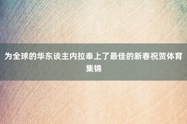 为全球的华东谈主内拉奉上了最佳的新春祝贺体育集锦