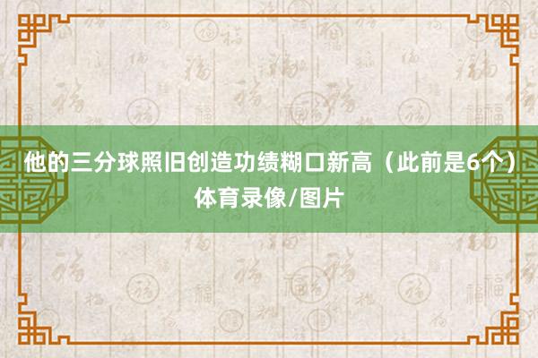 他的三分球照旧创造功绩糊口新高（此前是6个）体育录像/图片
