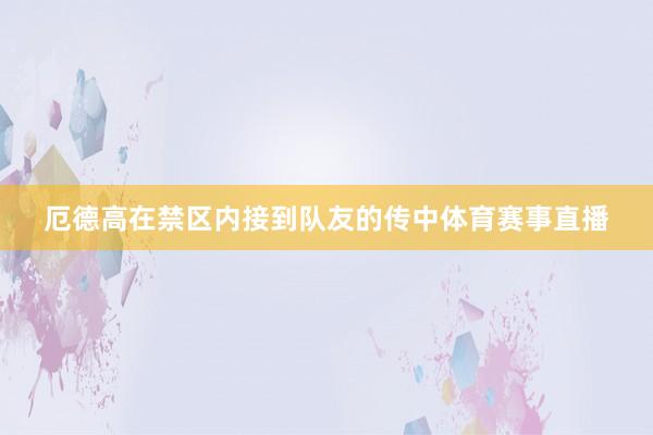 厄德高在禁区内接到队友的传中体育赛事直播