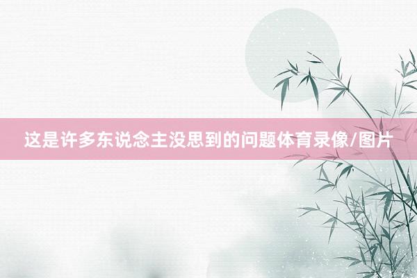 这是许多东说念主没思到的问题体育录像/图片