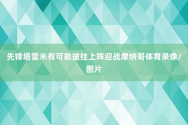 先锋塔雷米有可能披挂上阵迎战摩纳哥体育录像/图片