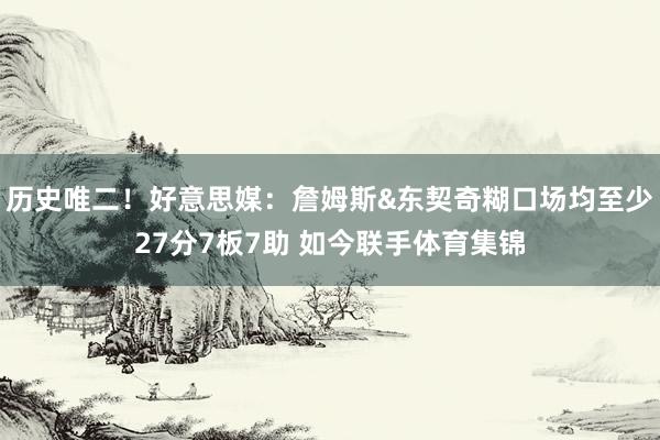历史唯二！好意思媒：詹姆斯&东契奇糊口场均至少27分7板7助 如今联手体育集锦