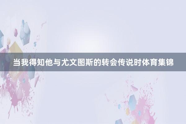 当我得知他与尤文图斯的转会传说时体育集锦