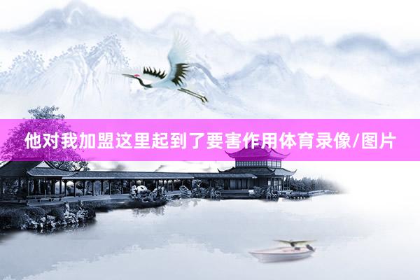 他对我加盟这里起到了要害作用体育录像/图片