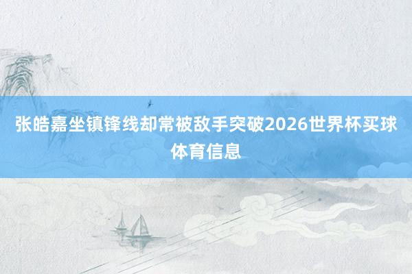 张皓嘉坐镇锋线却常被敌手突破2026世界杯买球体育信息