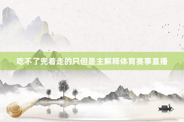 吃不了兜着走的只但是主解释体育赛事直播