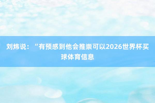 刘炜说：“有预感到他会推崇可以2026世界杯买球体育信息