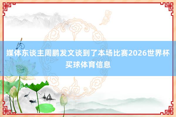 媒体东谈主周鹏发文谈到了本场比赛2026世界杯买球体育信息