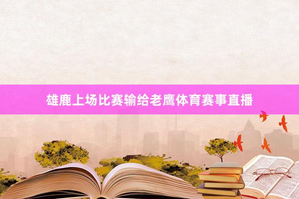 雄鹿上场比赛输给老鹰体育赛事直播