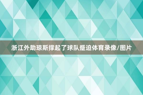 浙江外助琼斯撑起了球队蹙迫体育录像/图片