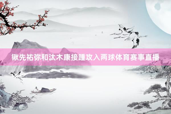 锹先祐弥和汰木康接踵攻入两球体育赛事直播