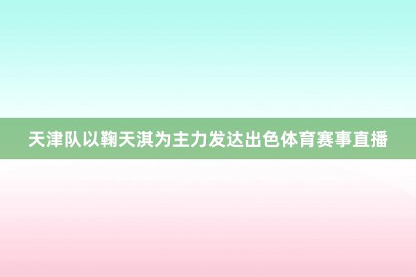 天津队以鞠天淇为主力发达出色体育赛事直播