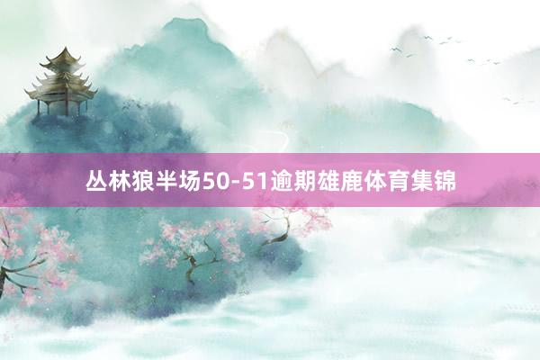 丛林狼半场50-51逾期雄鹿体育集锦