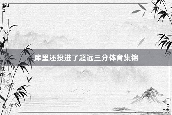 库里还投进了超远三分体育集锦