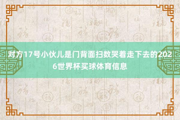 对方17号小伙儿是门背面扫数哭着走下去的2026世界杯买球体育信息