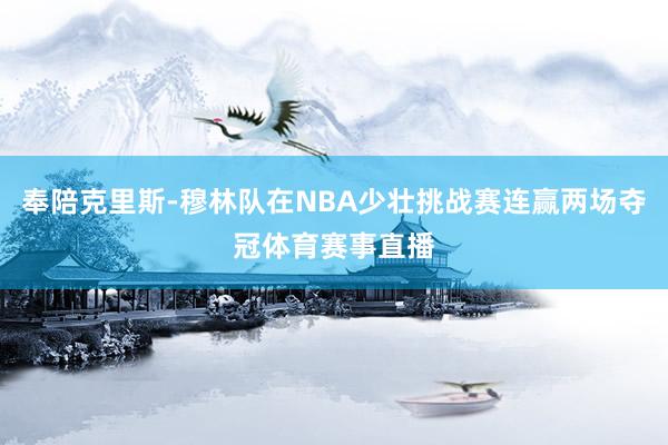 奉陪克里斯-穆林队在NBA少壮挑战赛连赢两场夺冠体育赛事直播