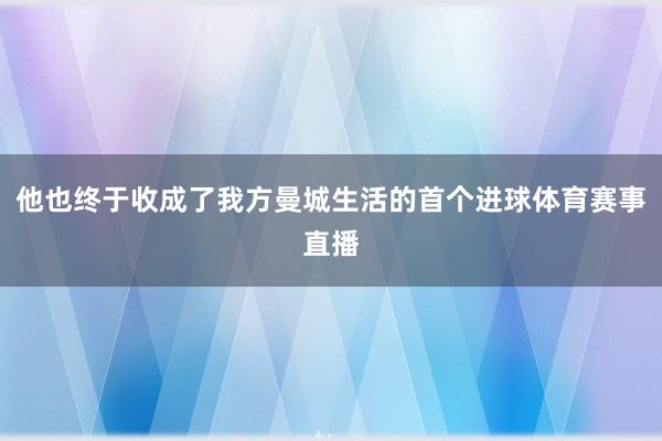 他也终于收成了我方曼城生活的首个进球体育赛事直播