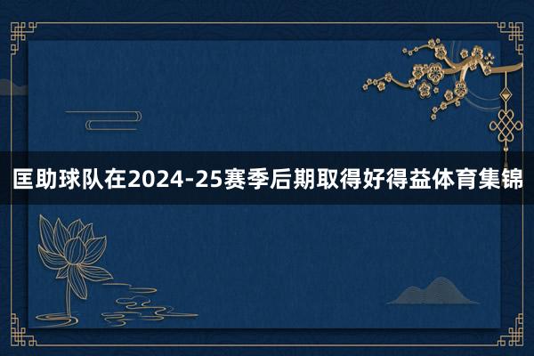 匡助球队在2024-25赛季后期取得好得益体育集锦