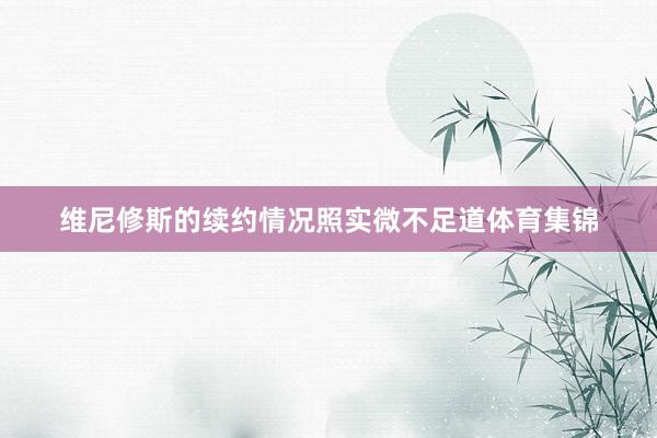 维尼修斯的续约情况照实微不足道体育集锦