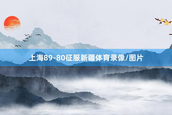 上海89-80征服新疆体育录像/图片
