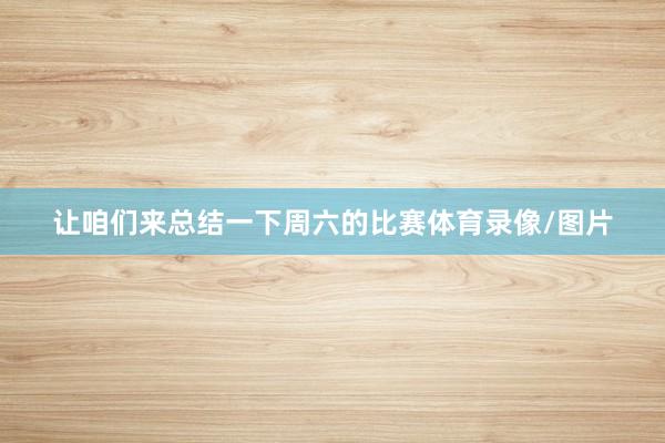 让咱们来总结一下周六的比赛体育录像/图片