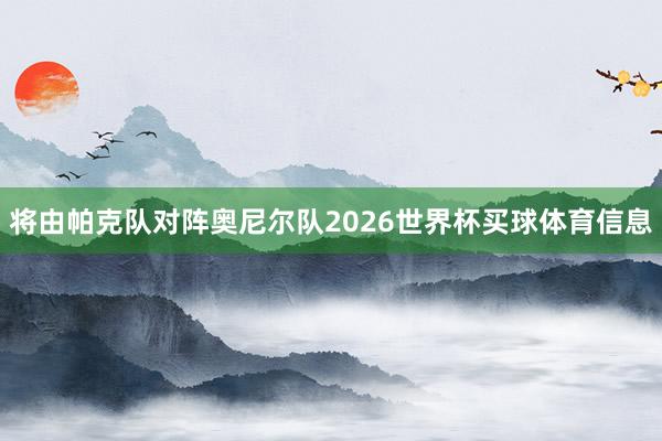 将由帕克队对阵奥尼尔队2026世界杯买球体育信息