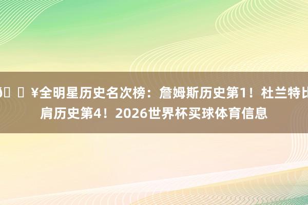 🔥全明星历史名次榜：詹姆斯历史第1！杜兰特比肩历史第4！2026世界杯买球体育信息