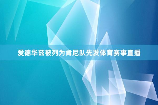 爱德华兹被列为肯尼队先发体育赛事直播