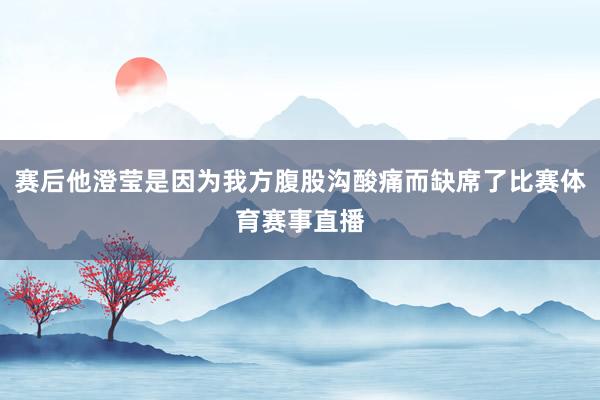 赛后他澄莹是因为我方腹股沟酸痛而缺席了比赛体育赛事直播