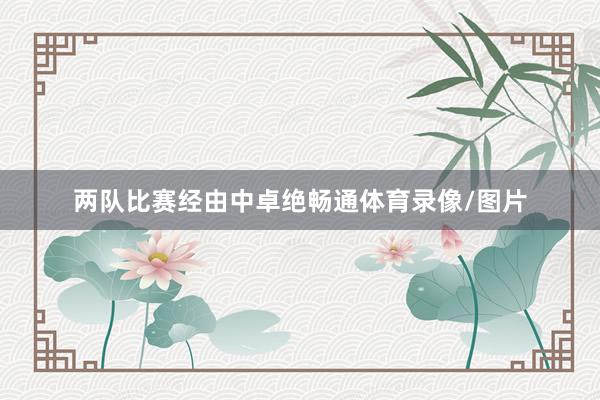 两队比赛经由中卓绝畅通体育录像/图片