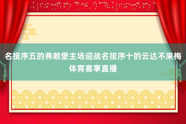 名按序五的弗赖堡主场迎战名按序十的云达不来梅体育赛事直播
