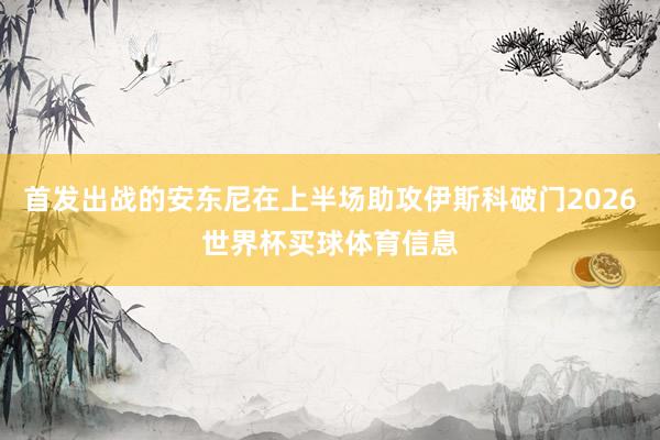 首发出战的安东尼在上半场助攻伊斯科破门2026世界杯买球体育信息
