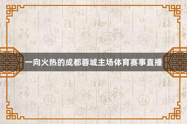一向火热的成都蓉城主场体育赛事直播