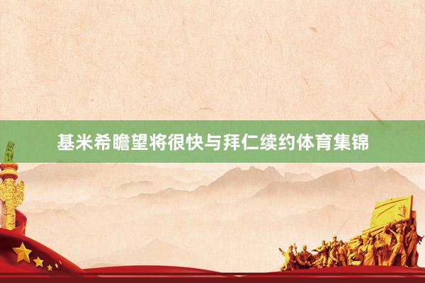 基米希瞻望将很快与拜仁续约体育集锦